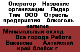 Оператор › Название организации ­ Лидер Тим, ООО › Отрасль предприятия ­ Алкоголь, напитки › Минимальный оклад ­ 24 000 - Все города Работа » Вакансии   . Алтайский край,Алейск г.